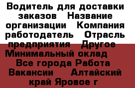 Водитель для доставки заказов › Название организации ­ Компания-работодатель › Отрасль предприятия ­ Другое › Минимальный оклад ­ 1 - Все города Работа » Вакансии   . Алтайский край,Яровое г.